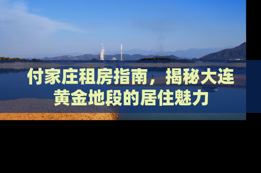 付家庄租房指南,揭秘大连黄金地段的居住魅力 付家庄租房指南,揭秘大连黄金地段的居住魅力
