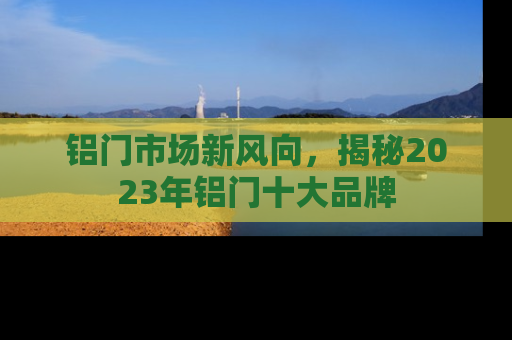 铝门市场新风向，揭秘2023年铝门十大品牌