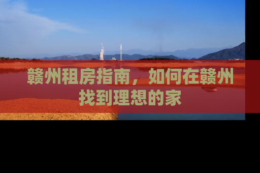 赣州租房指南,如何在赣州找到理想的家 赣州租房指南,如何在赣州找到理想的家
