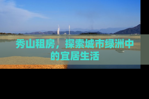 秀山租房，探索城市绿洲中的宜居生活