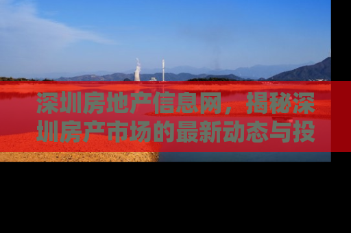 深圳房地产信息网，揭秘深圳房产市场的最新动态与投资指南