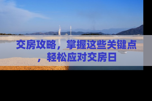 交房攻略，掌握这些关键点，轻松应对交房日