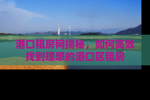 港口租房网揭秘，如何高效找到理想的港口区租房