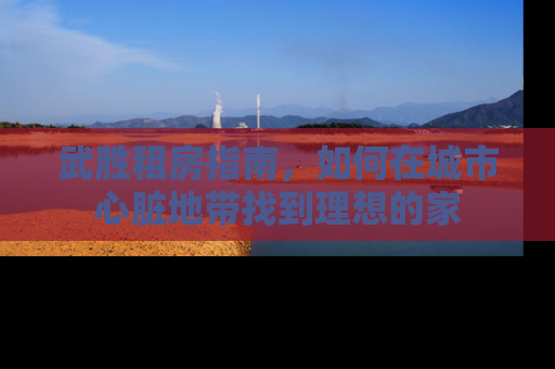 武胜租房指南，如何在城市心脏地带找到理想的家