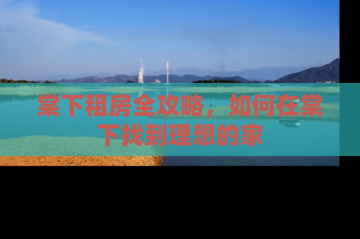 棠下租房全攻略，如何在棠下找到理想的家