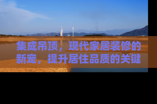 集成吊顶,现代家居装修的新宠,提升居住品质的关键一步 集成吊顶,现代家居装修的新宠,提升居住品质的关键一步