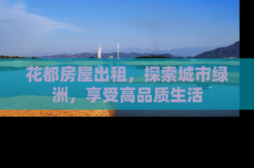花都房屋出租，探索城市绿洲，享受高品质生活