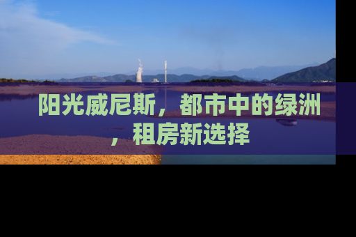 阳光威尼斯，都市中的绿洲，租房新选择