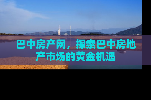 巴中房产网，探索巴中房地产市场的黄金机遇