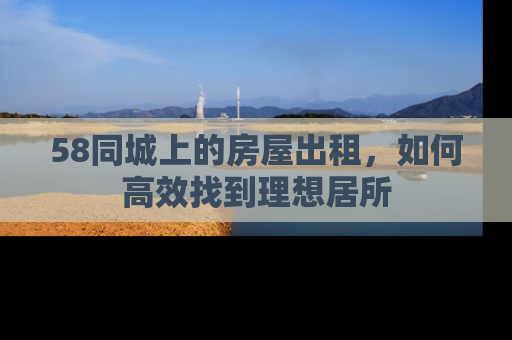 58同城上的房屋出租，如何高效找到理想居所