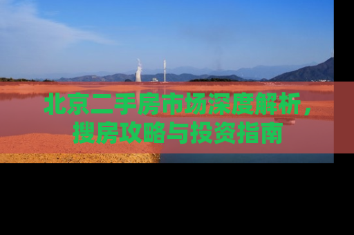 北京二手房市场深度解析，搜房攻略与投资指南