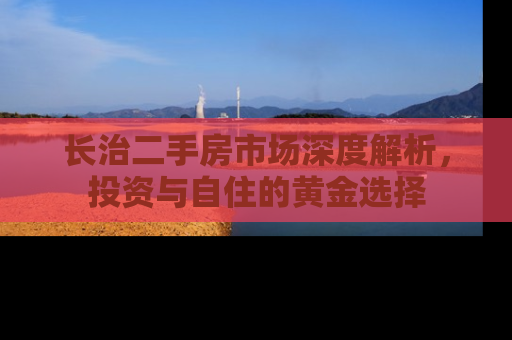 长治二手房市场深度解析，投资与自住的黄金选择