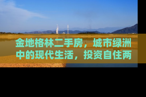 金地格林二手房，城市绿洲中的现代生活，投资自住两相宜