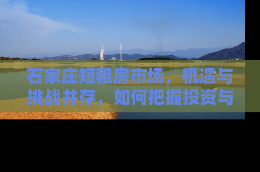 石家庄短租房市场，机遇与挑战并存，如何把握投资与居住的平衡？