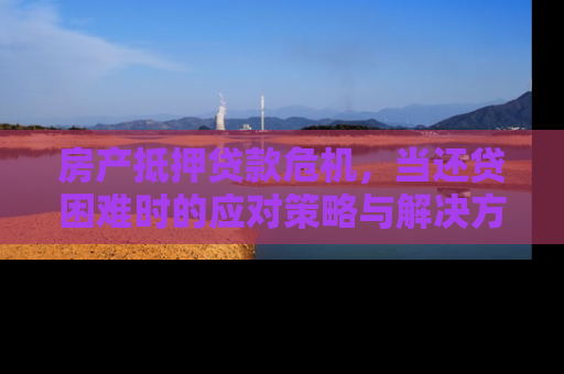 房产抵押贷款危机，当还贷困难时的应对策略与解决方案
