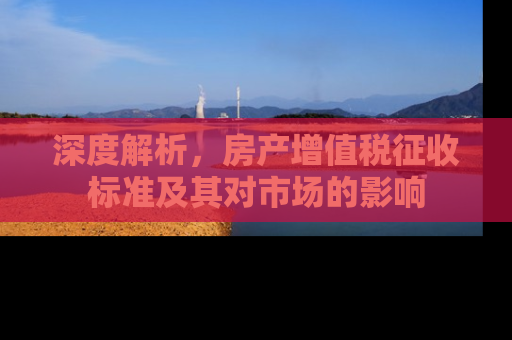 深度解析，房产增值税征收标准及其对市场的影响