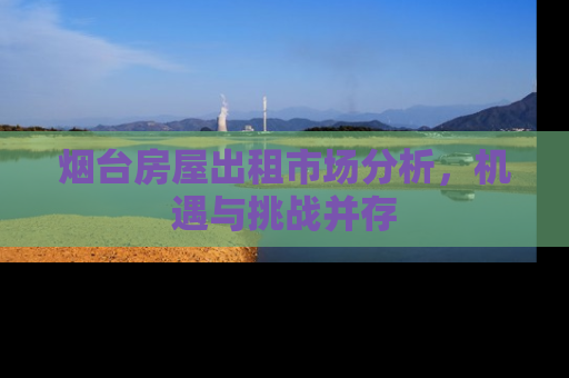 烟台房屋出租市场分析，机遇与挑战并存