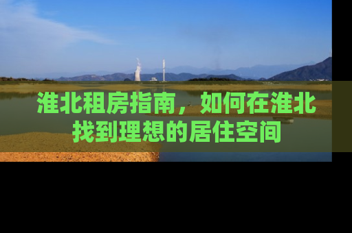 淮北租房指南，如何在淮北找到理想的居住空间