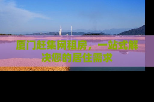 厦门赶集网租房，一站式解决您的居住需求