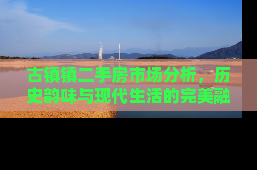 古镇镇二手房市场分析，历史韵味与现代生活的完美融合
