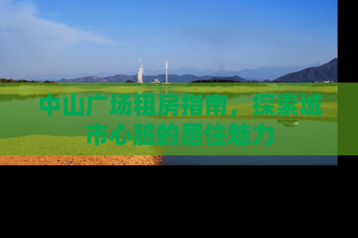 中山广场租房指南，探索城市心脏的居住魅力