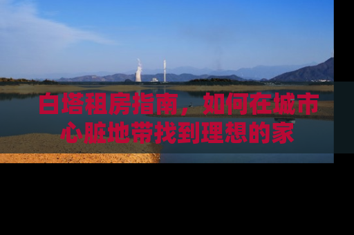 白塔租房指南，如何在城市心脏地带找到理想的家