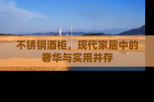 不锈钢酒柜，现代家居中的奢华与实用并存