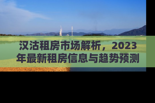 汉沽租房市场解析，2023年最新租房信息与趋势预测