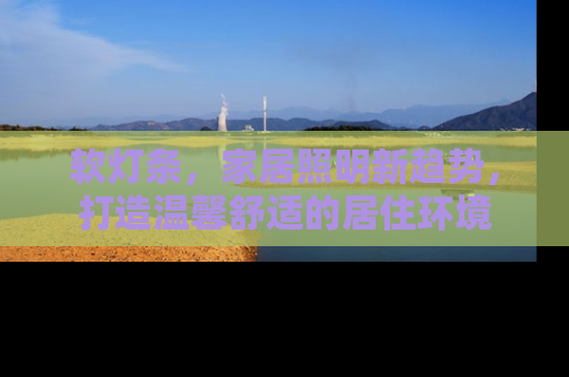 软灯条，家居照明新趋势，打造温馨舒适的居住环境