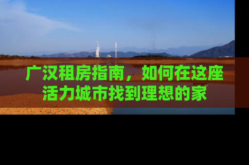 广汉租房指南，如何在这座活力城市找到理想的家