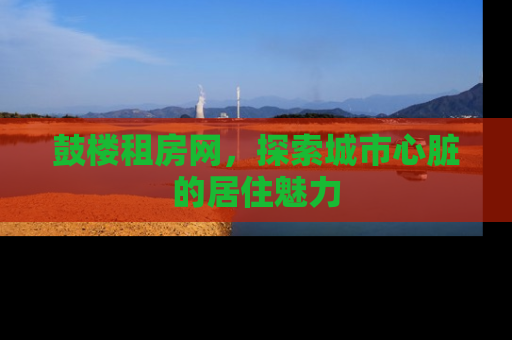 鼓楼租房网，探索城市心脏的居住魅力