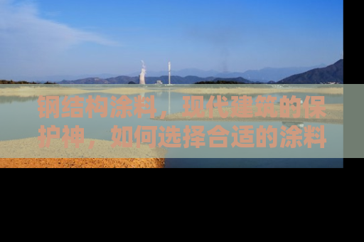 钢结构涂料,现代建筑的保护神,如何选择合适的涂料为您的房产增值 钢结构涂料,现代建筑的保护神,如何选择合适的涂料为您的房产增值