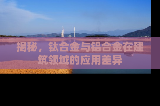揭秘，钛合金与铝合金在建筑领域的应用差异