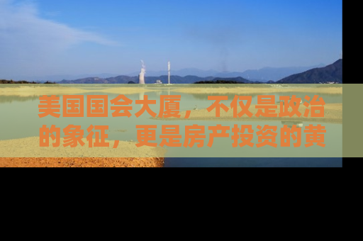 美国国会大厦，不仅是政治的象征，更是房产投资的黄金地段