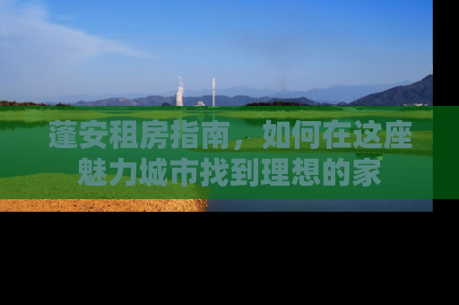 蓬安租房指南，如何在这座魅力城市找到理想的家