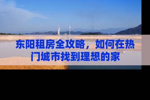 东阳租房全攻略，如何在热门城市找到理想的家
