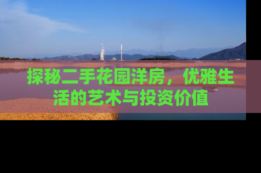 探秘二手花园洋房，优雅生活的艺术与投资价值