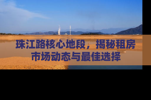 珠江路核心地段，揭秘租房市场动态与最佳选择