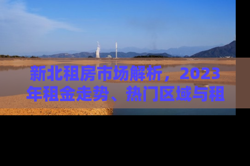 新北租房市场解析,2023年租金走势、热门区域与租房攻略 新北租房市场解析,2023年租金走势、热门区域与租房攻略