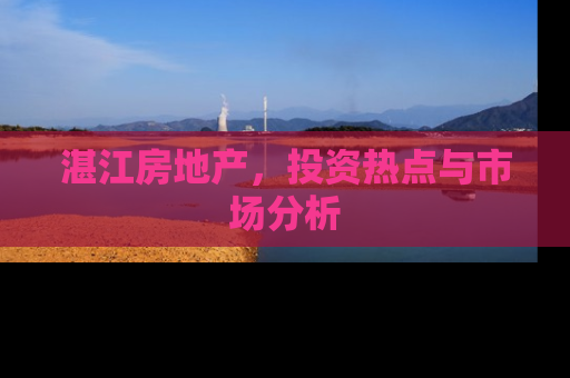 湛江房地产，投资热点与市场分析