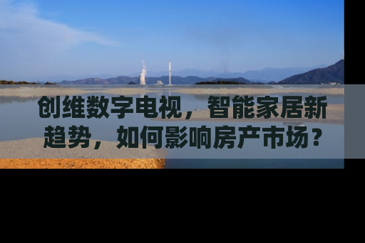 创维数字电视，智能家居新趋势，如何影响房产市场？