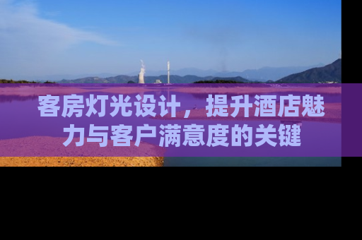 客房灯光设计，提升酒店魅力与客户满意度的关键