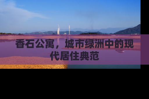 香石公寓，城市绿洲中的现代居住典范
