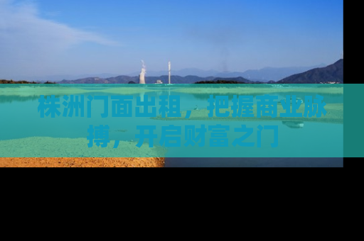 株洲门面出租，把握商业脉搏，开启财富之门