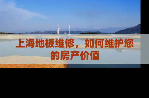 上海地板维修，如何维护您的房产价值