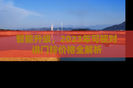 智能升级，2023年可视对讲门铃价格全解析