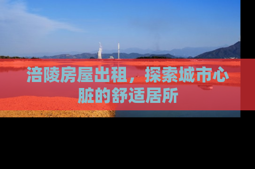 涪陵房屋出租，探索城市心脏的舒适居所