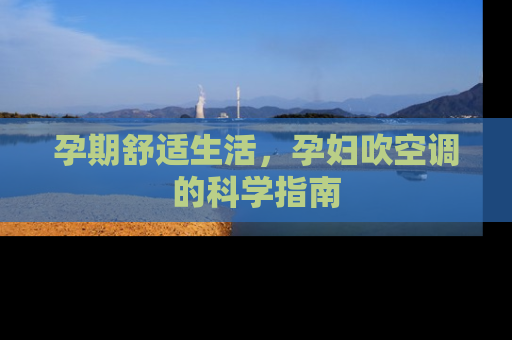 孕期舒适生活，孕妇吹空调的科学指南