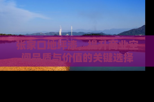 张家口地坪漆，提升商业空间品质与价值的关键选择