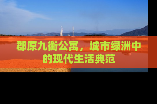 郡原九衡公寓，城市绿洲中的现代生活典范